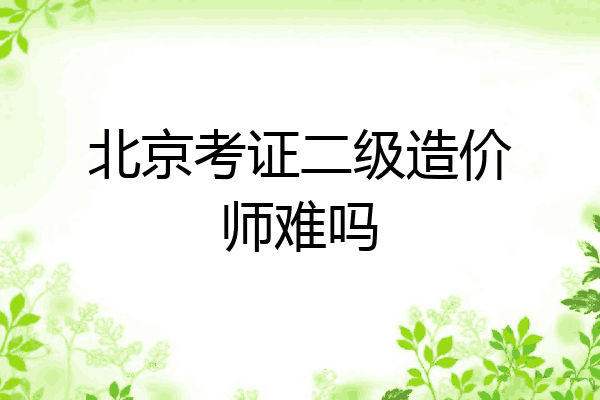 北京考证二级造价师难吗