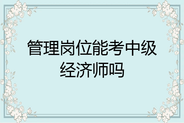 管理岗位能考中级经济师吗