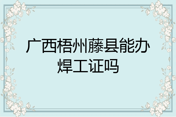 广西梧州藤县能办焊工证吗