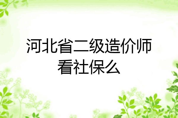 河北省二级造价师看社保么