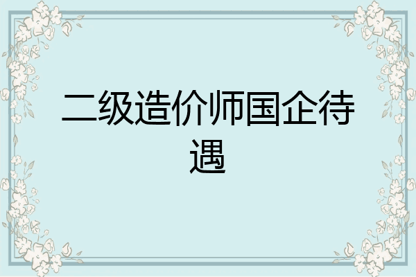 二级造价师国企待遇