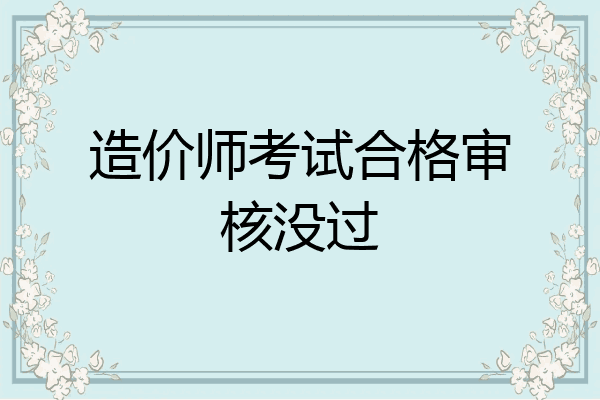 造价师考试合格审核没过