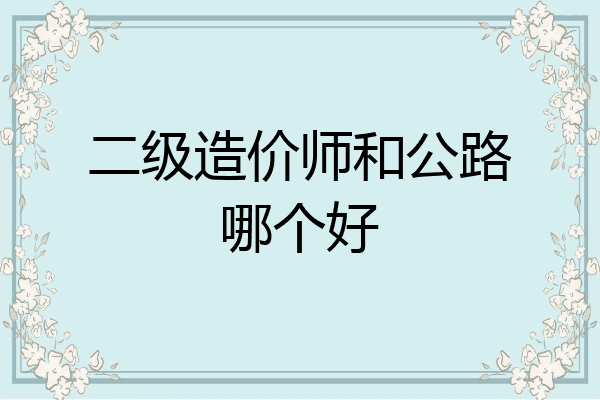 二级造价师和公路哪个好