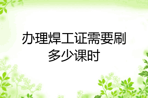 办理焊工证需要刷多少课时
