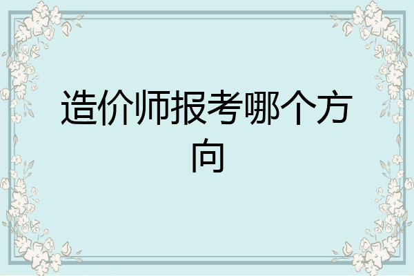造价师报考哪个方向