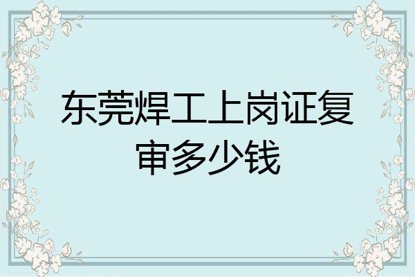 东莞焊工上岗证复审多少钱