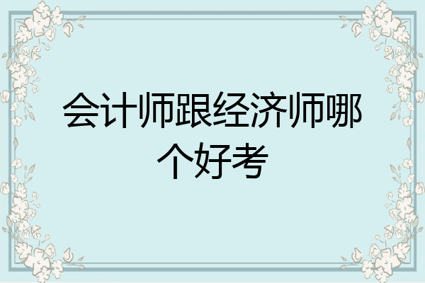会计师跟经济师哪个好考