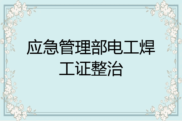应急管理部电工焊工证整治