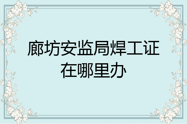 廊坊安监局焊工证在哪里办
