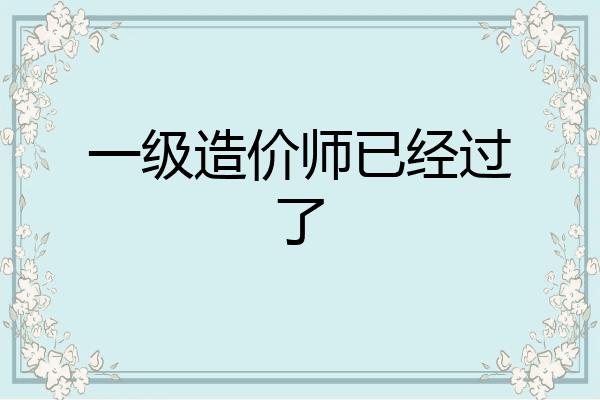 一级造价师已经过了