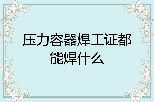 压力容器焊工证都能焊什么