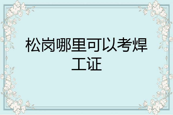 松岗哪里可以考焊工证