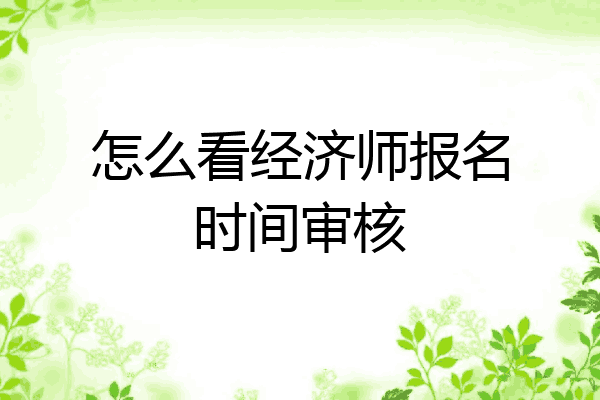 怎么看经济师报名时间审核