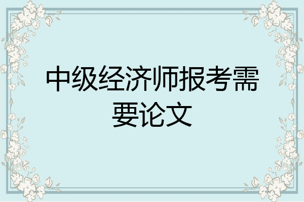 中级经济师报考需要论文