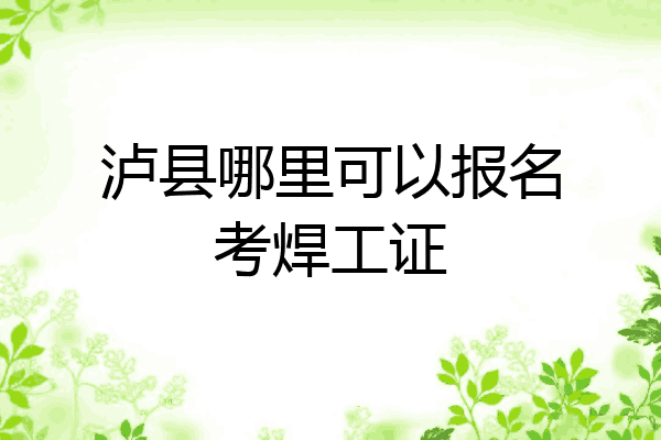泸县哪里可以报名考焊工证