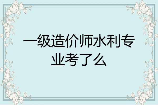 一级造价师水利专业考了么