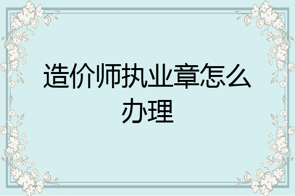 造价师执业章怎么办理