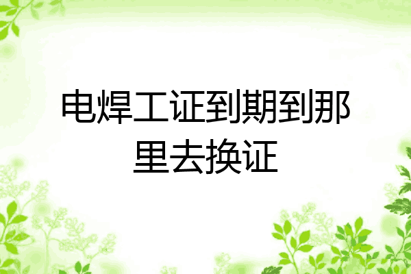 电焊工证到期到那里去换证