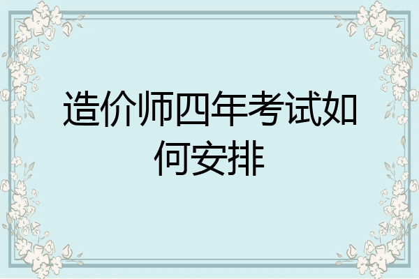造价师四年考试如何安排