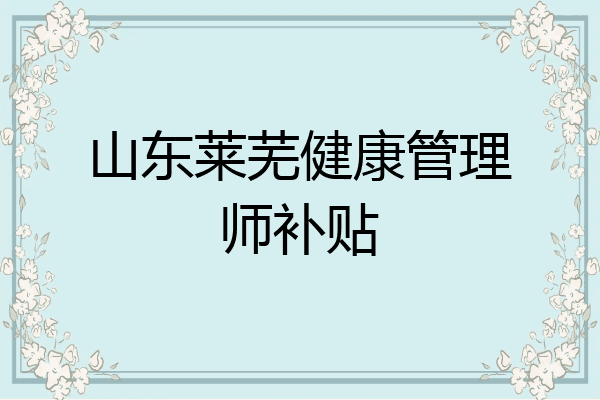 山东莱芜健康管理师补贴