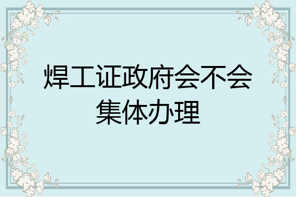 焊工证政府会不会集体办理