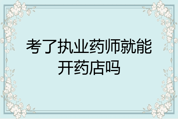 考了执业药师就能开药店吗