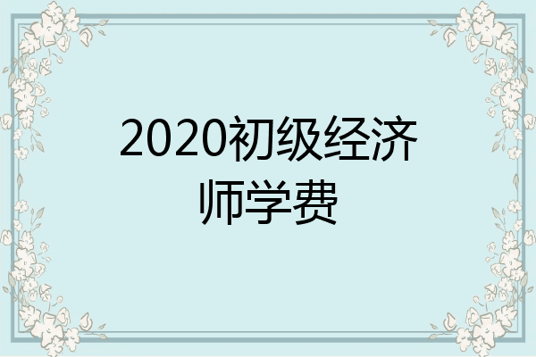 2020初级经济师学费