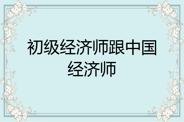 初级经济师跟中国经济师