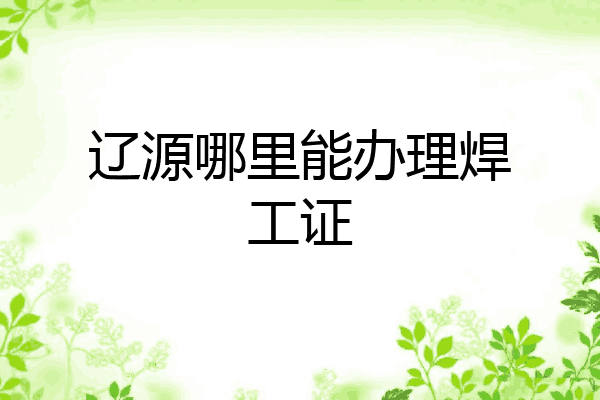 辽源哪里能办理焊工证