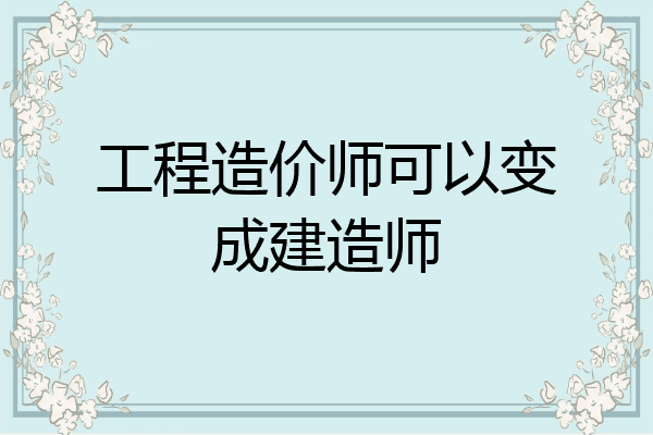 工程造价师可以变成建造师