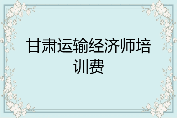 甘肃运输经济师培训费