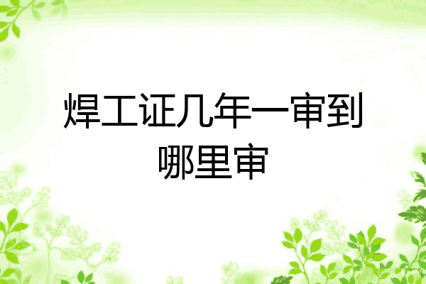 焊工证几年一审到哪里审