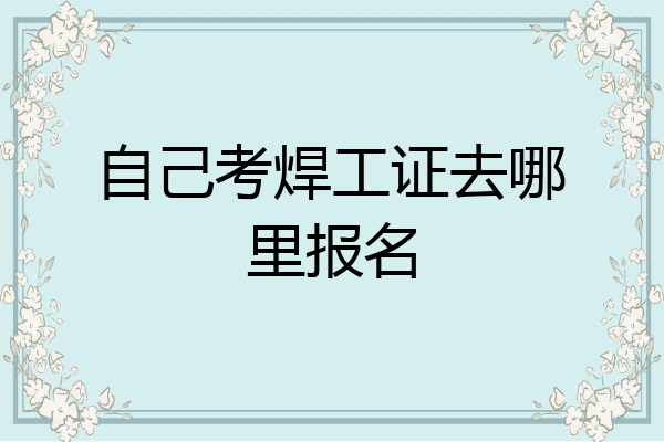 自己考焊工证去哪里报名