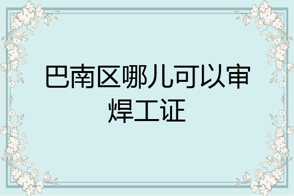 巴南区哪儿可以审焊工证