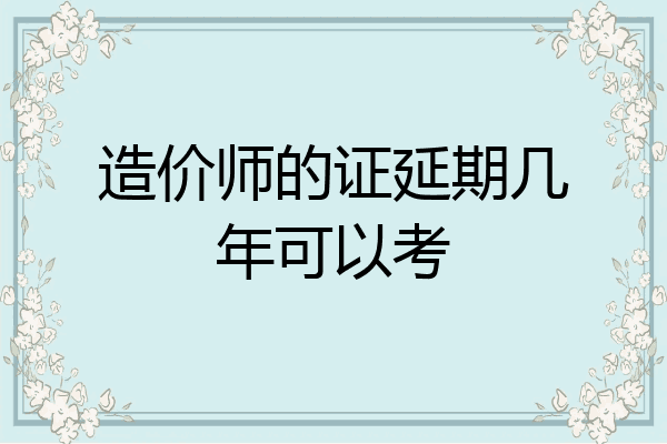 造价师的证延期几年可以考