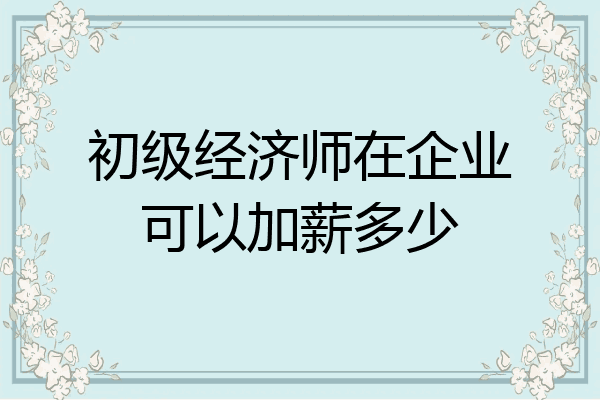初级经济师在企业可以加薪多少