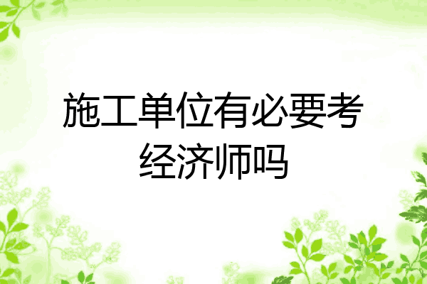 施工单位有必要考经济师吗
