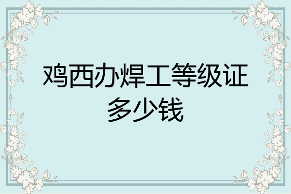 鸡西办焊工等级证多少钱