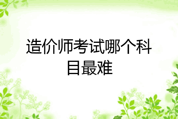 造价师考试哪个科目最难