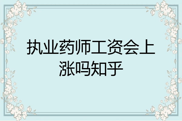 执业药师工资会上涨吗知乎