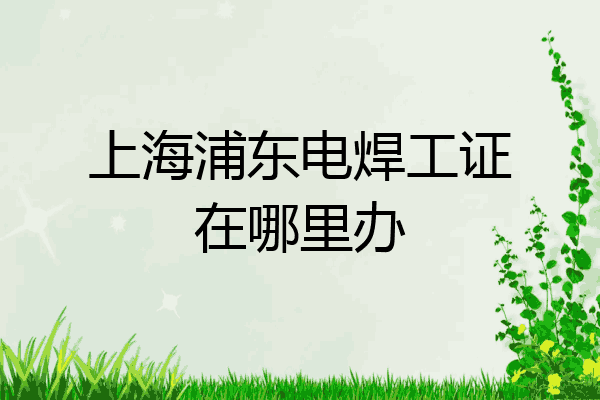 上海浦东电焊工证在哪里办