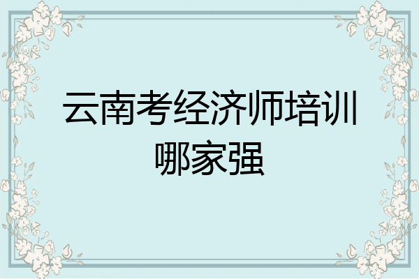 云南考经济师培训哪家强