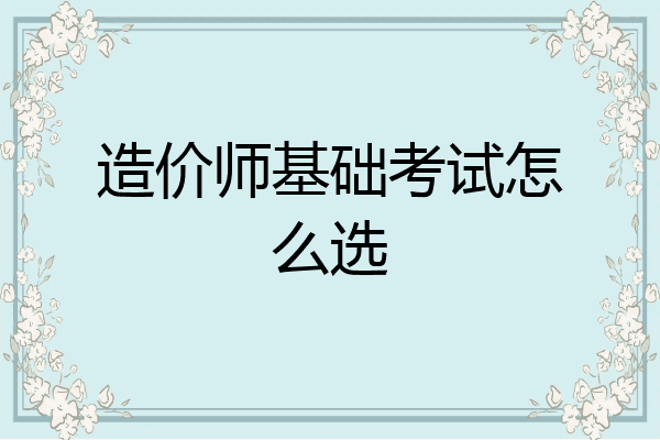造价师基础考试怎么选