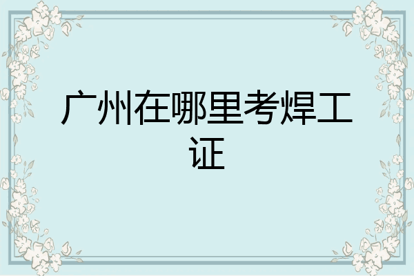 广州在哪里考焊工证
