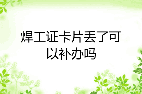 焊工证卡片丢了可以补办吗