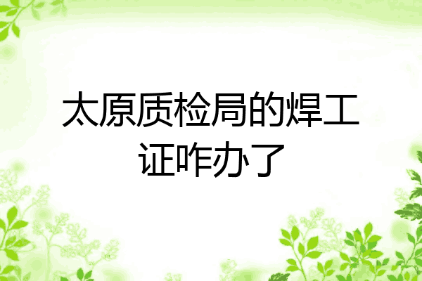 太原质检局的焊工证咋办了