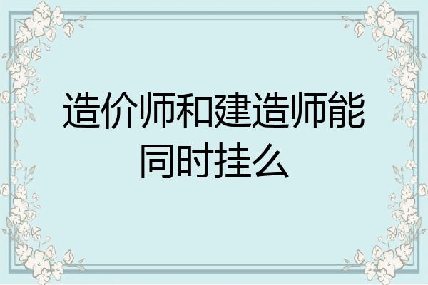 造价师和建造师能同时挂么