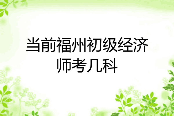 当前福州初级经济师考几科
