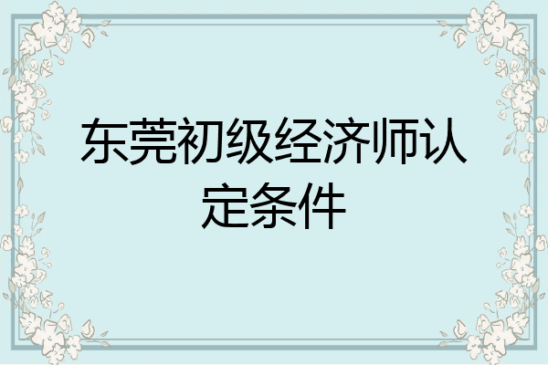 东莞初级经济师认定条件