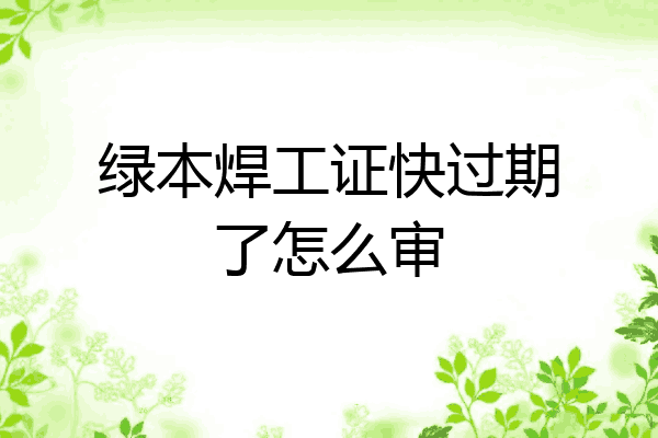 绿本焊工证快过期了怎么审